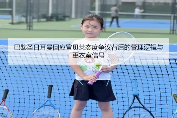 巴黎圣日耳曼回应登贝莱态度争议背后的管理逻辑与更衣室信号