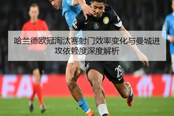 哈兰德欧冠淘汰赛射门效率变化与曼城进攻依赖度深度解析