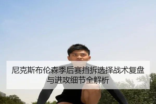 尼克斯布伦森季后赛挡拆选择战术复盘与进攻细节全解析