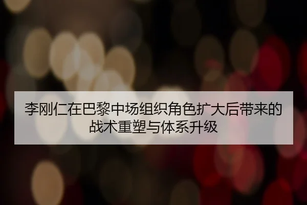 李刚仁在巴黎中场组织角色扩大后带来的战术重塑与体系升级